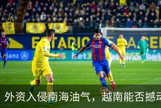 外资入侵南海油气，越南能否撼动中国红线？